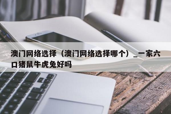 澳门网络选择（澳门网络选择哪个）_一家六口猪鼠牛虎兔好吗